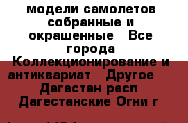 модели самолетов собранные и окрашенные - Все города Коллекционирование и антиквариат » Другое   . Дагестан респ.,Дагестанские Огни г.